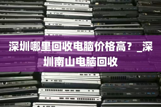 深圳哪里回收电脑价格高？_深圳南山电脑回收