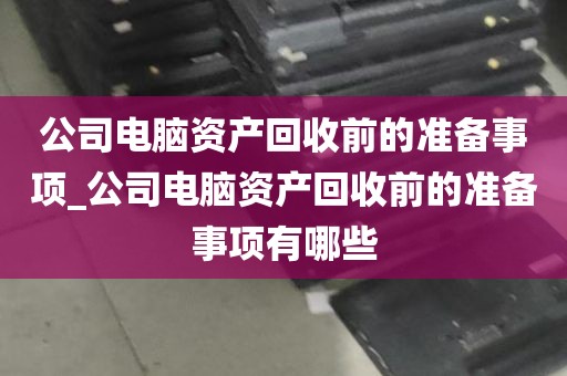 公司电脑资产回收前的准备事项_公司电脑资产回收前的准备事项有哪些
