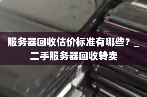服务器回收估价标准有哪些？_二手服务器回收转卖