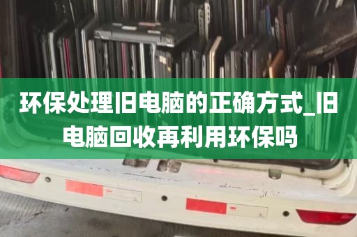 环保处理旧电脑的正确方式_旧电脑回收再利用环保吗