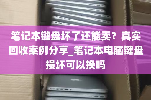 笔记本键盘坏了还能卖？真实回收案例分享_笔记本电脑键盘损坏可以换吗