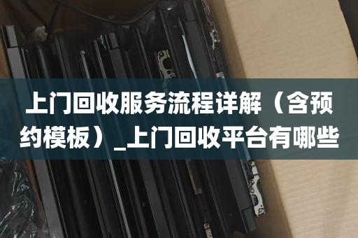 上门回收服务流程详解（含预约模板）_上门回收平台有哪些