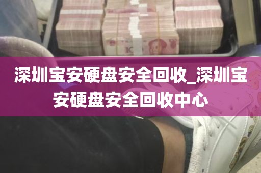 深圳宝安硬盘安全回收_深圳宝安硬盘安全回收中心
