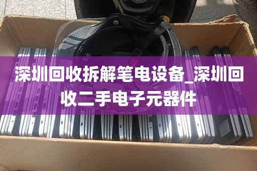 深圳回收拆解笔电设备_深圳回收二手电子元器件