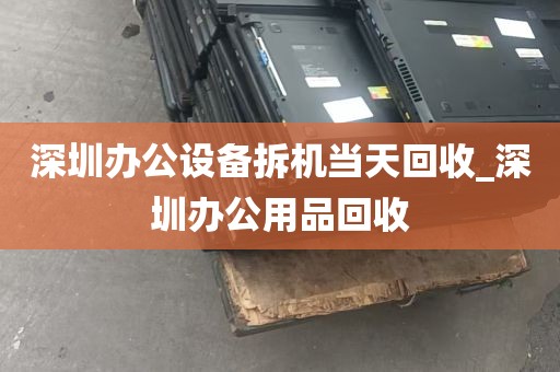 深圳办公设备拆机当天回收_深圳办公用品回收