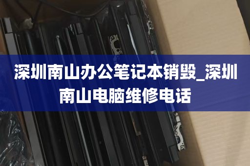 深圳南山办公笔记本销毁_深圳南山电脑维修电话