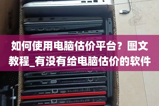 如何使用电脑估价平台？图文教程_有没有给电脑估价的软件