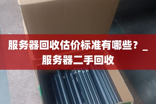 服务器回收估价标准有哪些？_服务器二手回收