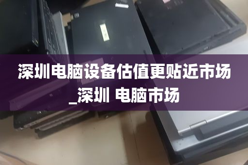 深圳电脑设备估值更贴近市场_深圳 电脑市场