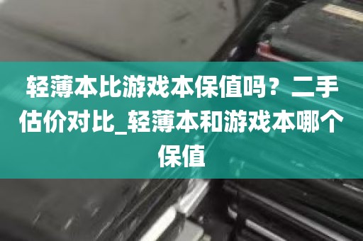 轻薄本比游戏本保值吗？二手估价对比_轻薄本和游戏本哪个保值