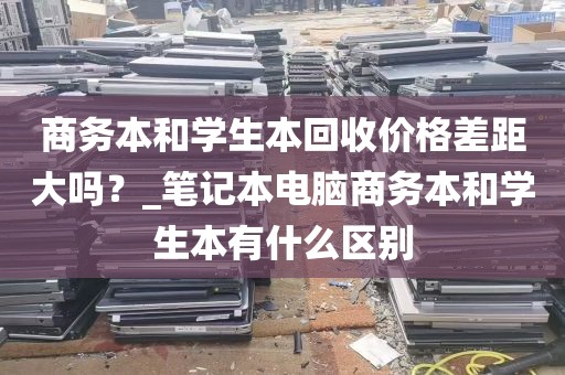商务本和学生本回收价格差距大吗？_笔记本电脑商务本和学生本有什么区别