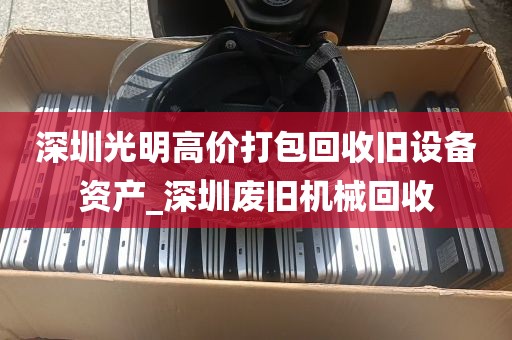 深圳光明高价打包回收旧设备资产_深圳废旧机械回收