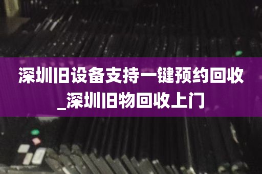 深圳旧设备支持一键预约回收_深圳旧物回收上门