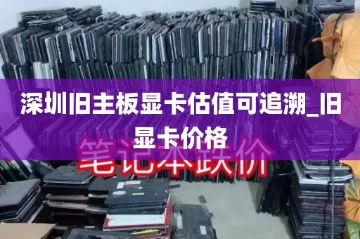 深圳旧主板显卡估值可追溯_旧显卡价格