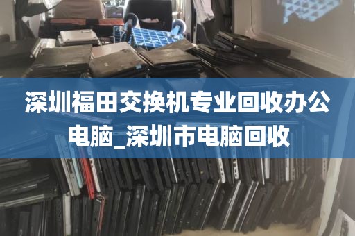 深圳福田交换机专业回收办公电脑_深圳市电脑回收