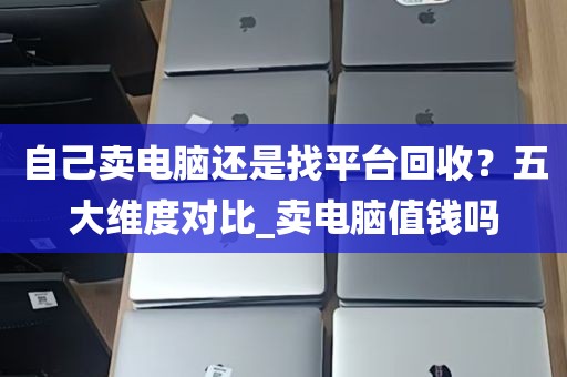 自己卖电脑还是找平台回收？五大维度对比_卖电脑值钱吗