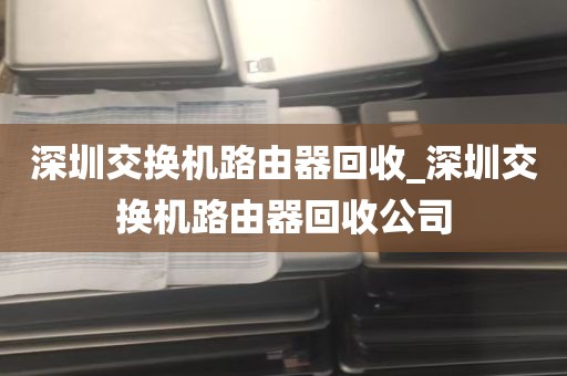 深圳交换机路由器回收_深圳交换机路由器回收公司