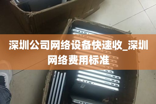 深圳公司网络设备快速收_深圳网络费用标准