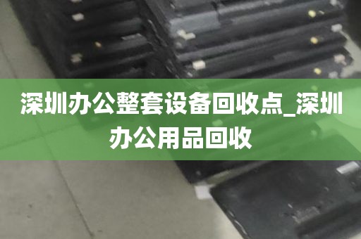 深圳办公整套设备回收点_深圳办公用品回收