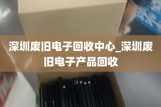 深圳废旧电子回收中心_深圳废旧电子产品回收