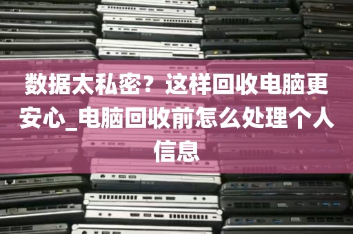数据太私密？这样回收电脑更安心_电脑回收前怎么处理个人信息