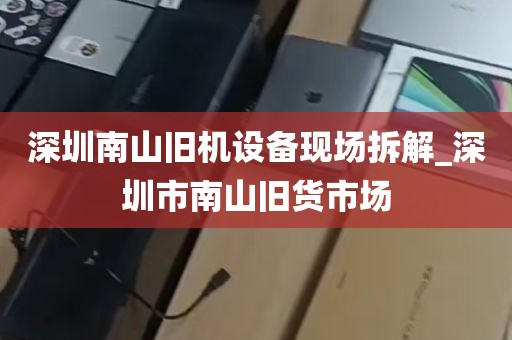 深圳南山旧机设备现场拆解_深圳市南山旧货市场