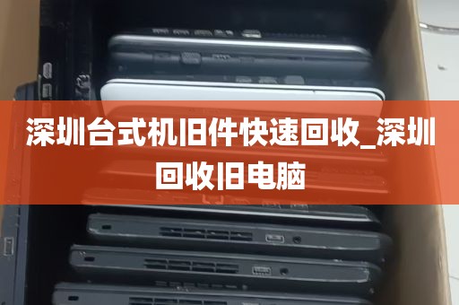 深圳台式机旧件快速回收_深圳回收旧电脑