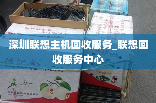 深圳联想主机回收服务_联想回收服务中心