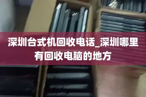 深圳台式机回收电话_深圳哪里有回收电脑的地方