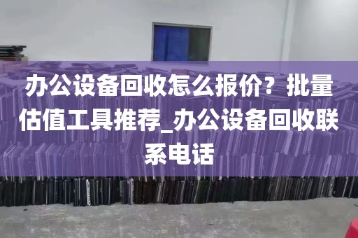 办公设备回收怎么报价？批量估值工具推荐_办公设备回收联系电话