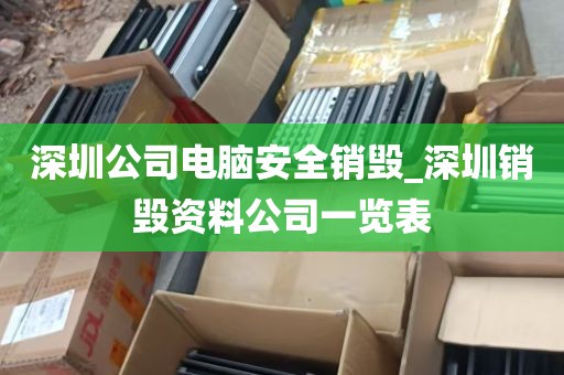 深圳公司电脑安全销毁_深圳销毁资料公司一览表