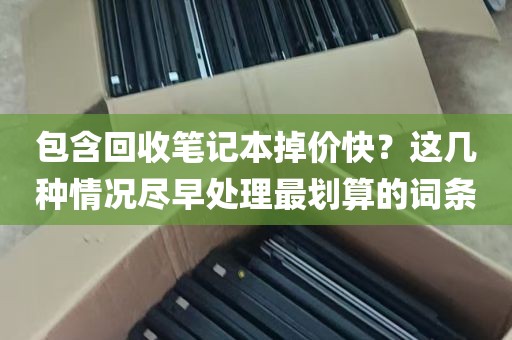 包含回收笔记本掉价快？这几种情况尽早处理最划算的词条