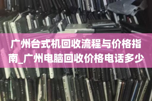 广州台式机回收流程与价格指南_广州电脑回收价格电话多少