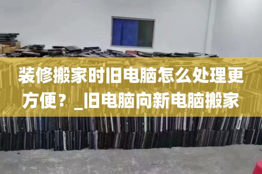 装修搬家时旧电脑怎么处理更方便？_旧电脑向新电脑搬家