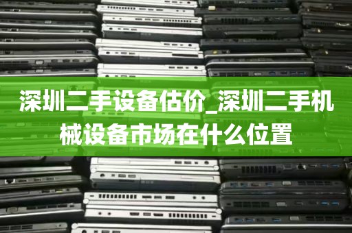 深圳二手设备估价_深圳二手机械设备市场在什么位置