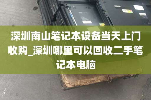 深圳南山笔记本设备当天上门收购_深圳哪里可以回收二手笔记本电脑