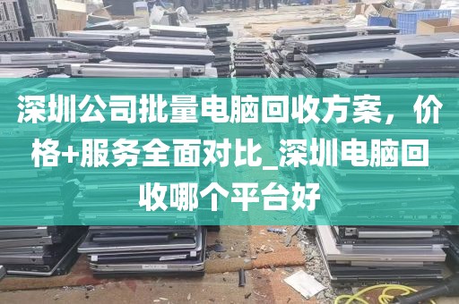 深圳公司批量电脑回收方案，价格+服务全面对比_深圳电脑回收哪个平台好