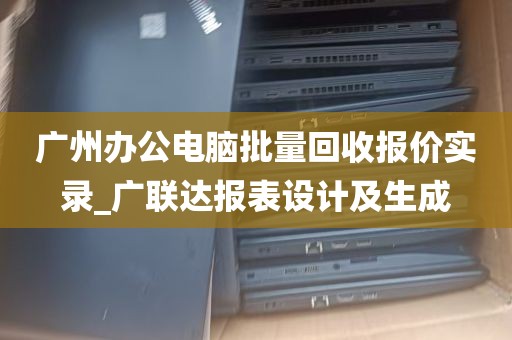 广州办公电脑批量回收报价实录_广联达报表设计及生成