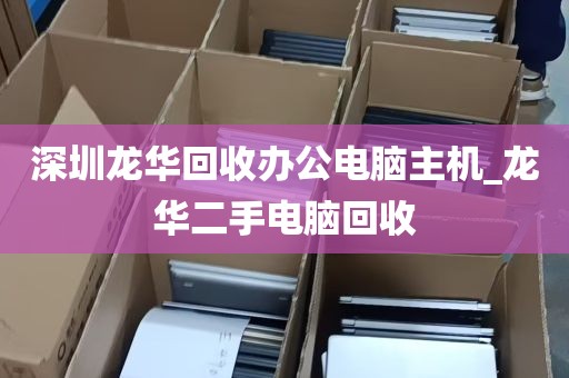 深圳龙华回收办公电脑主机_龙华二手电脑回收