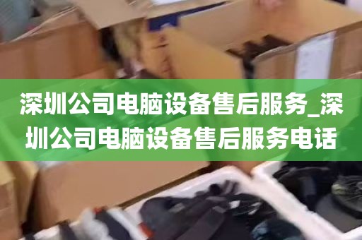 深圳公司电脑设备售后服务_深圳公司电脑设备售后服务电话