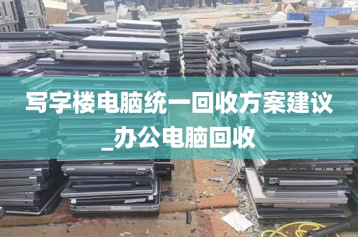 写字楼电脑统一回收方案建议_办公电脑回收