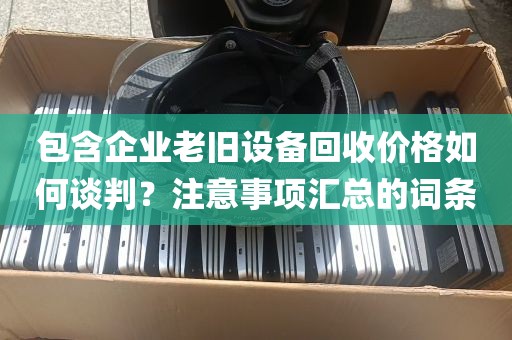 包含企业老旧设备回收价格如何谈判？注意事项汇总的词条
