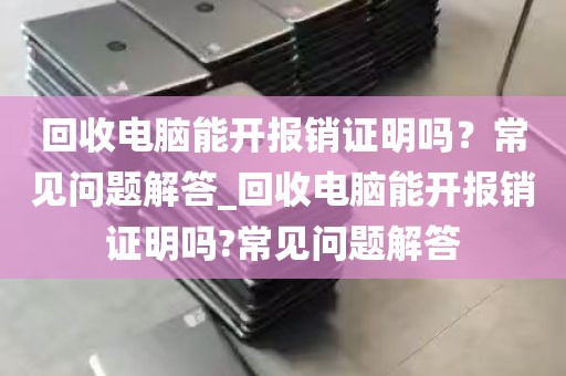 回收电脑能开报销证明吗？常见问题解答_回收电脑能开报销证明吗?常见问题解答