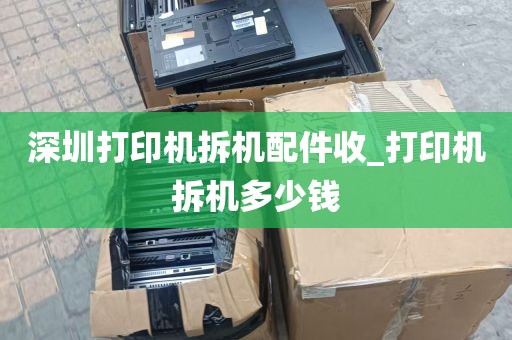深圳打印机拆机配件收_打印机拆机多少钱