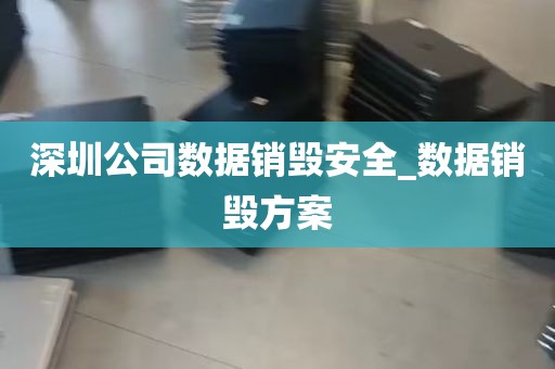 深圳公司数据销毁安全_数据销毁方案