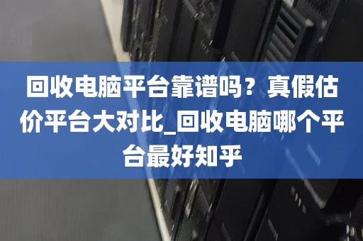 回收电脑平台靠谱吗？真假估价平台大对比_回收电脑哪个平台最好知乎