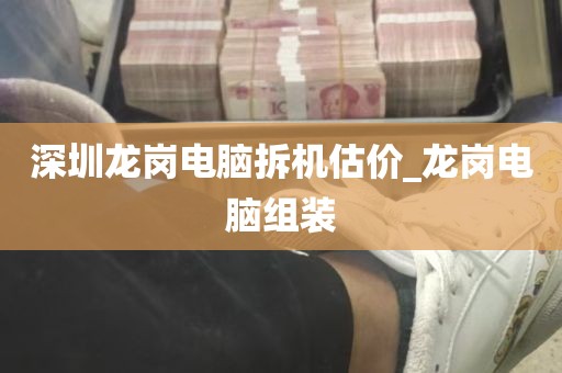 深圳龙岗电脑拆机估价_龙岗电脑组装