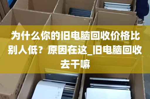 为什么你的旧电脑回收价格比别人低？原因在这_旧电脑回收去干嘛