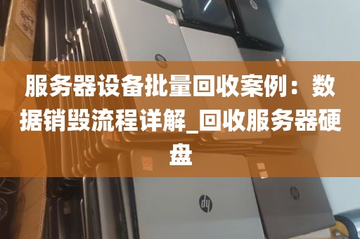 服务器设备批量回收案例：数据销毁流程详解_回收服务器硬盘