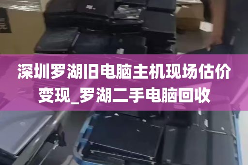 深圳罗湖旧电脑主机现场估价变现_罗湖二手电脑回收